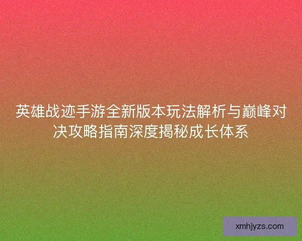 英雄战迹手游全新版本玩法解析与巅峰对决攻略指南深度揭秘成长体系