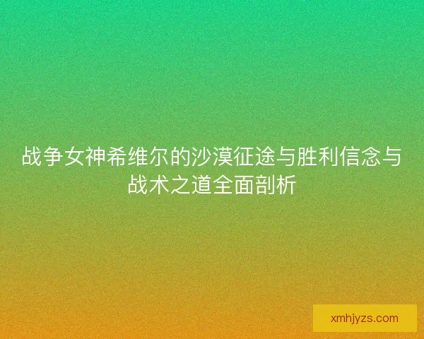战争女神希维尔的沙漠征途与胜利信念与战术之道全面剖析