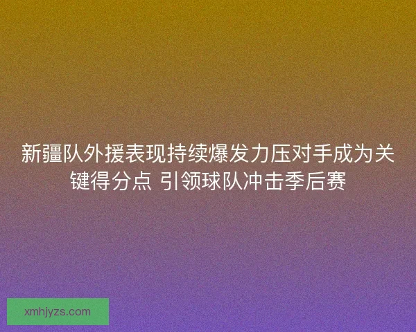 新疆队外援表现持续爆发力压对手成为关键得分点 引领球队冲击季后赛