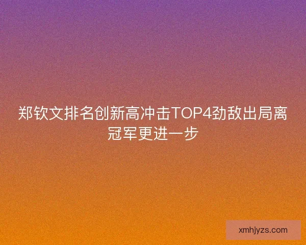 郑钦文排名创新高冲击TOP4劲敌出局离冠军更进一步