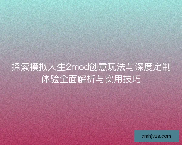 探索模拟人生2mod创意玩法与深度定制体验全面解析与实用技巧