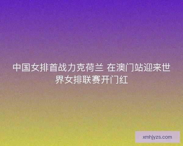 中国女排首战力克荷兰 在澳门站迎来世界女排联赛开门红